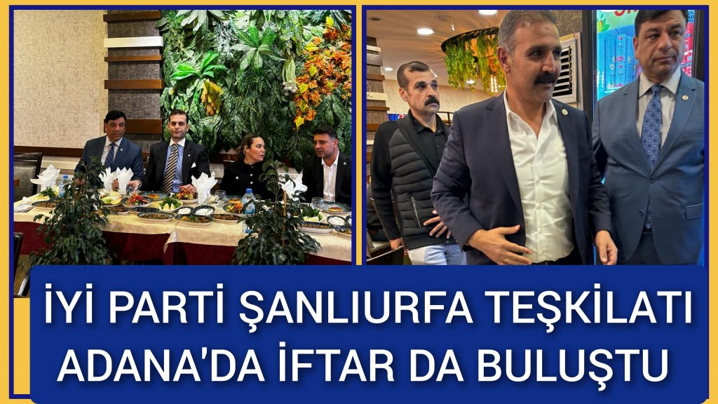 İyi Parti Şanlıurfa Teşkilatı Adana’da İftarda Buluştu