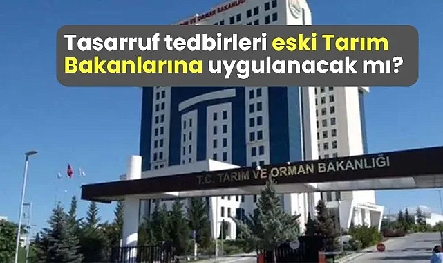 Tasarruf tedbirleri eski Tarım Bakanlarına uygulanacak mı?