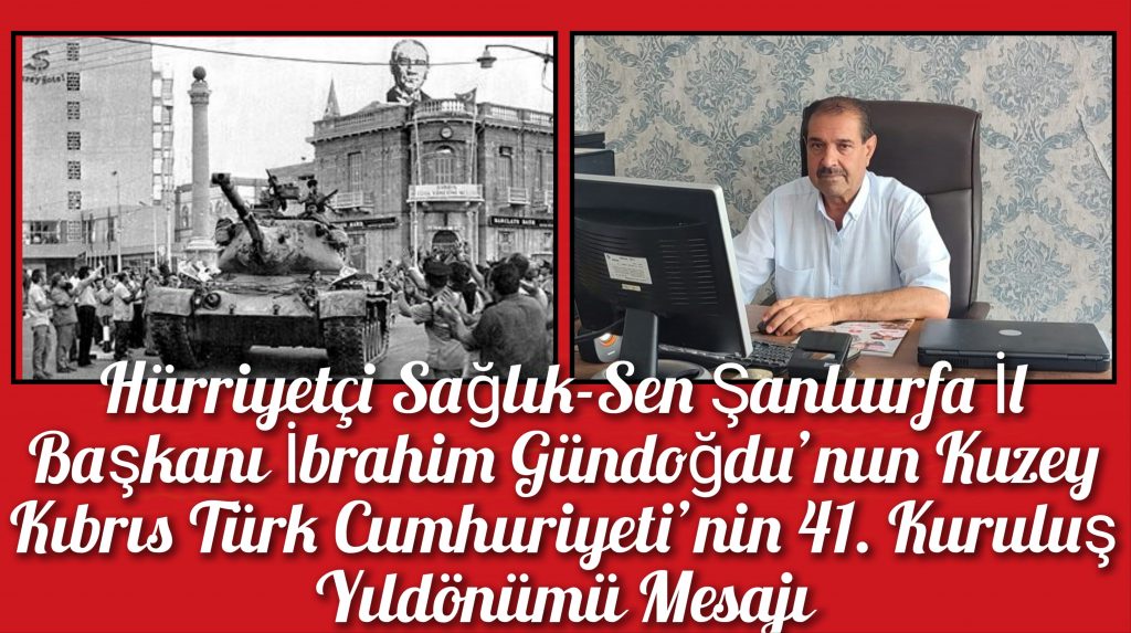 Hürriyetçi Sağlık-Sen Şanlıurfa İl Başkanı İbrahim Gündoğdu’nun Kuzey Kıbrıs Türk Cumhuriyeti’nin 41. Kuruluş Yıldönümü Mesajı