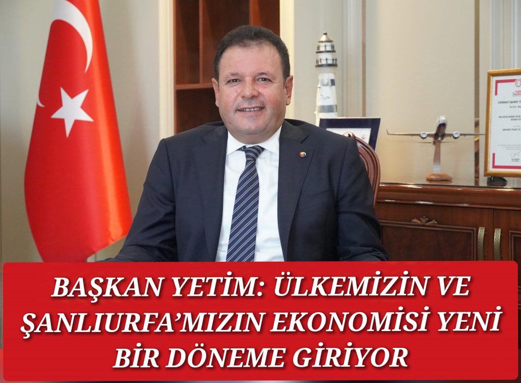 BAŞKAN YETİM: ÜLKEMİZİN VE ŞANLIURFA’MIZIN EKONOMİSİ YENİ BİR DÖNEME GİRİYOR