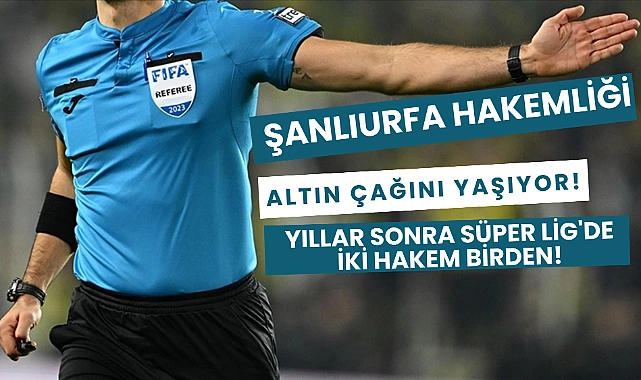 Şanlıurfa Hakemliği Altın Çağını Yaşıyor! Yıllar Sonra Süper Lig’de İki Hakem Birden!