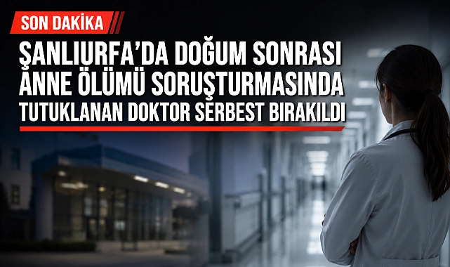 Şanlıurfa’da Doğum Sonrası Anne Ölümü Soruşturmasında Tutuklanan Doktor Serbest Bırakıldı