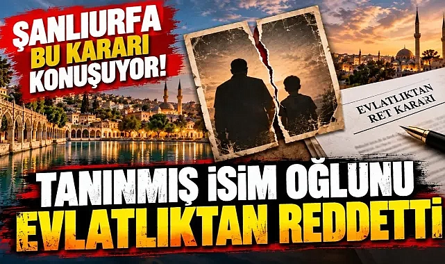 Şanlıurfa bu kararı konuşuyor! Tanınmış isim oğlunu evlatlıktan reddetti