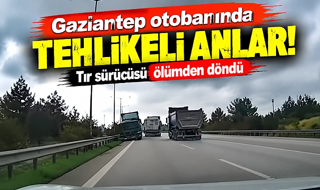 Gaziantep otobanında tehlikeli anlar! Tır sürücüsü ölümden döndü