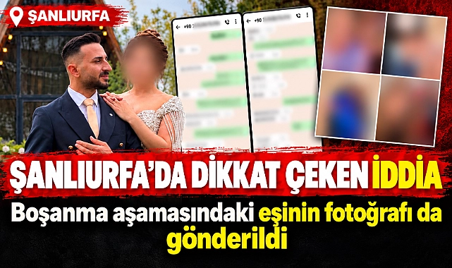 Şanlıurfa’da Boşanma Sürecinde Dikkat Çeken İddia: Eşinin Fotoğrafı da Gönderildi!