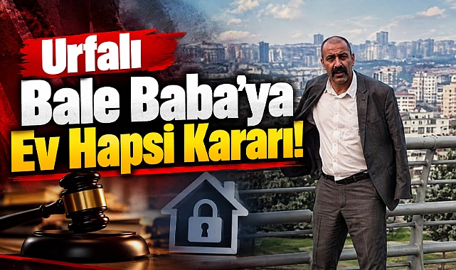 Urfalı Bale Baba’ya Ev Hapsi Kararı!